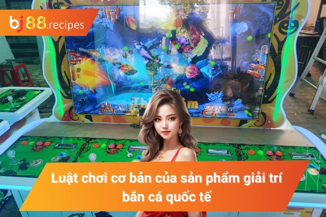 Luật chơi của sản phẩm giải trí bắn cá quốc tế đổi thưởng