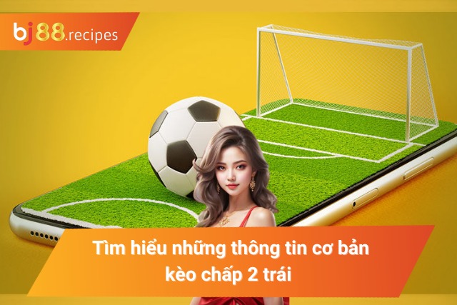 Tìm hiểu những thông tin cơ bản kèo chấp 2 trái
