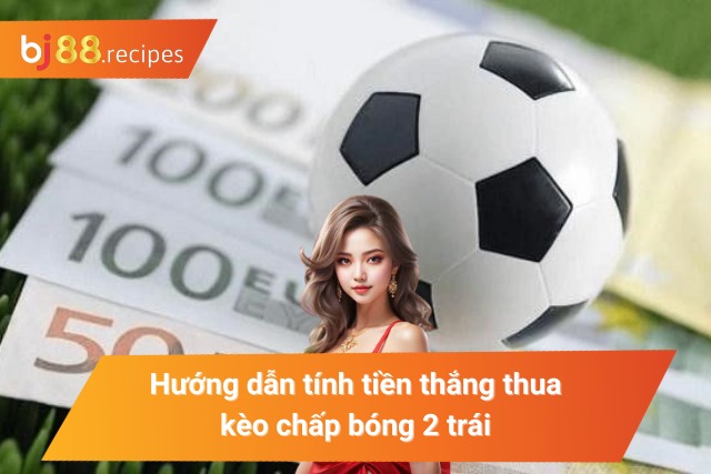 Hướng dẫn tính tiền thắng thua kèo chấp bóng 2 trái