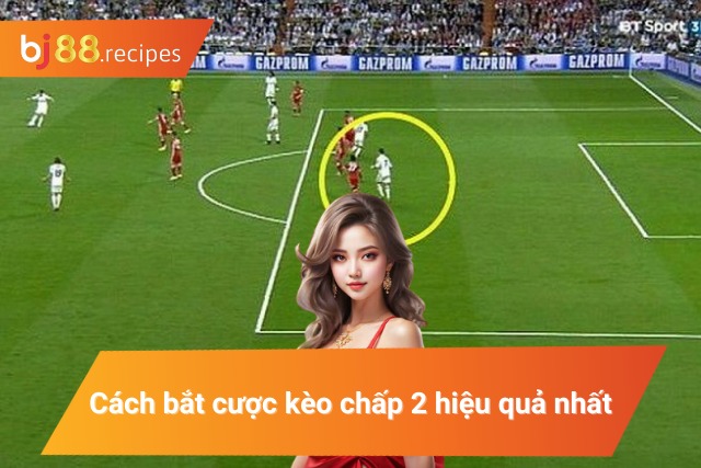 Cách bắt cược kèo chấp 2 hiệu quả nhất