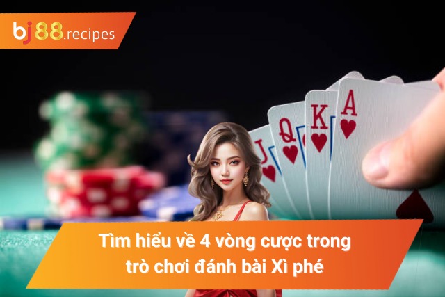 Tìm hiểu về 4 vòng cược cơ bản trong trò chơi bài Xì phé